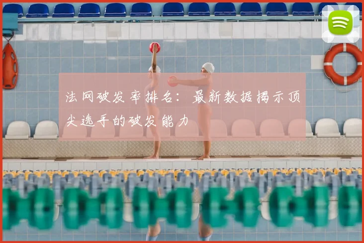 法网破发率排名：最新数据揭示顶尖选手的破发能力
