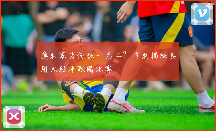 奥利塞为何独一无二？亨利揭秘其用大脑非眼睛比赛