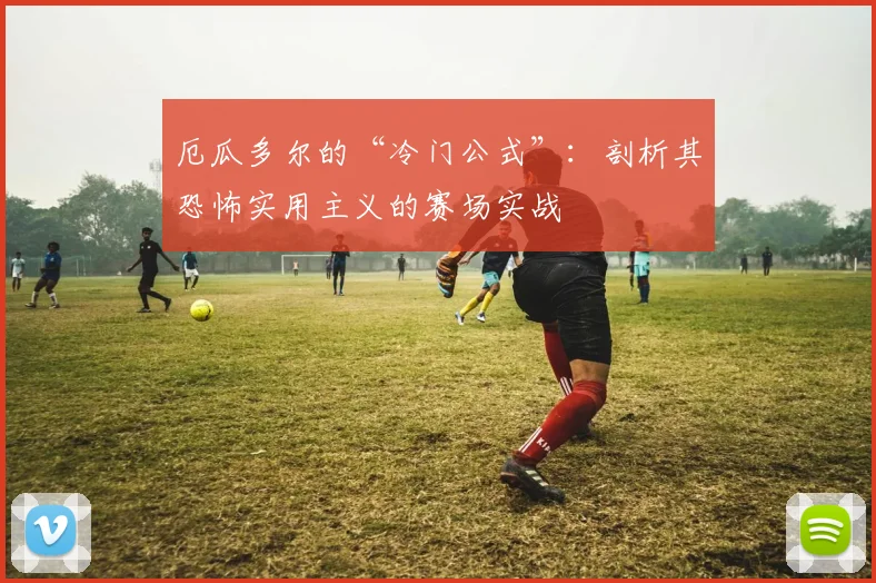 厄瓜多尔的“冷门公式”：剖析其恐怖实用主义的赛场实战