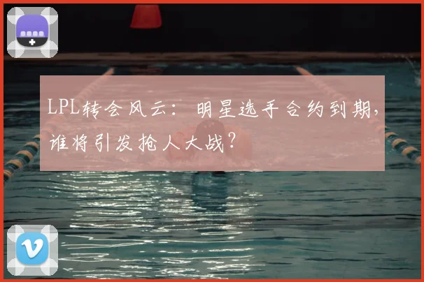 LPL转会风云:明星选手合约到期,谁将引发抢人大战?