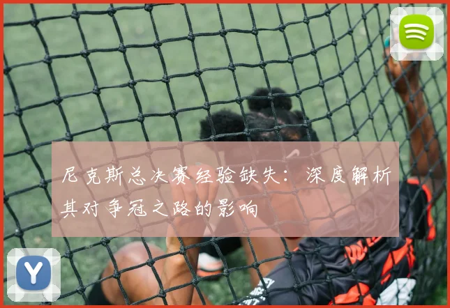 尼克斯总决赛经验缺失：深度解析其对争冠之路的影响