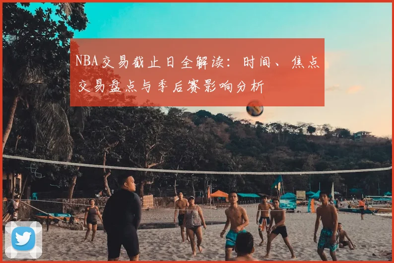 NBA交易截止日全解读：时间、焦点交易盘点与季后赛影响分析