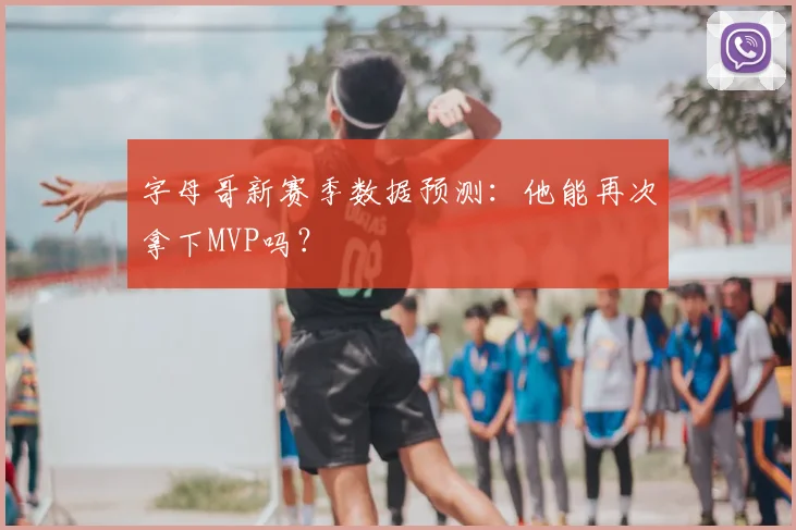 字母哥新赛季数据预测：他能再次拿下MVP吗？