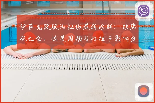 伊萨克腹股沟拉伤最新诊断：缺席双红会，恢复周期与对纽卡影响分析