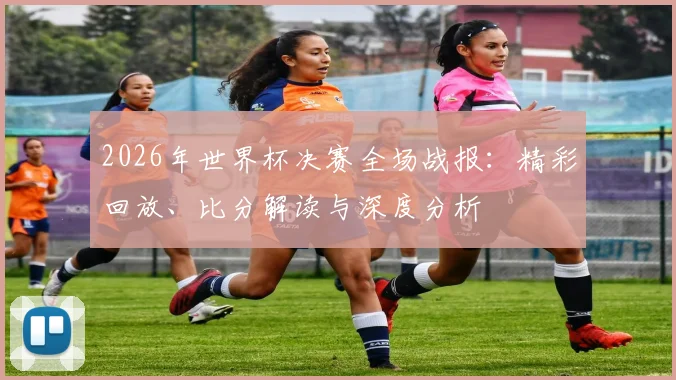 2026年世界杯决赛全场战报：精彩回放、比分解读与深度分析