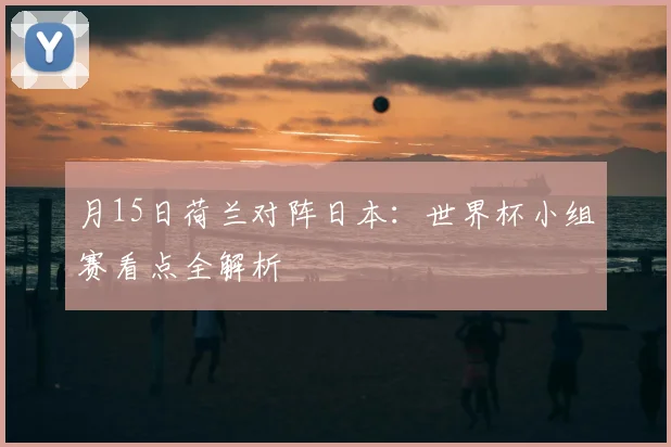 月15日荷兰对阵日本：世界杯小组赛看点全解析