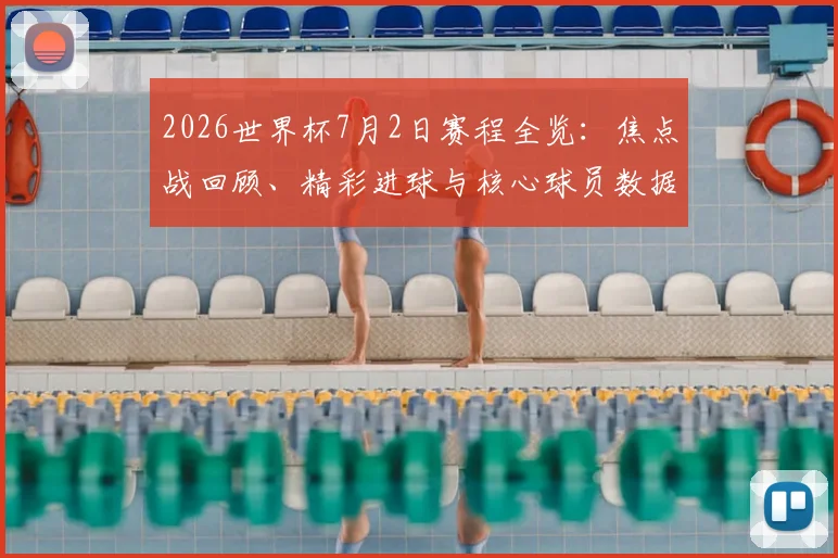 2026世界杯7月2日赛程全览：焦点战回顾、精彩进球与核心球员数据分析