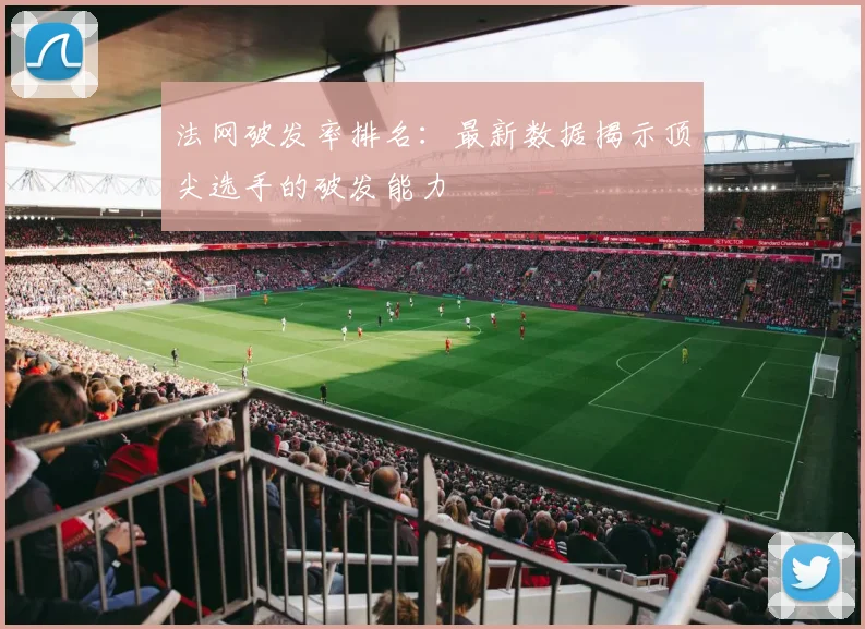 法网破发率排名：最新数据揭示顶尖选手的破发能力