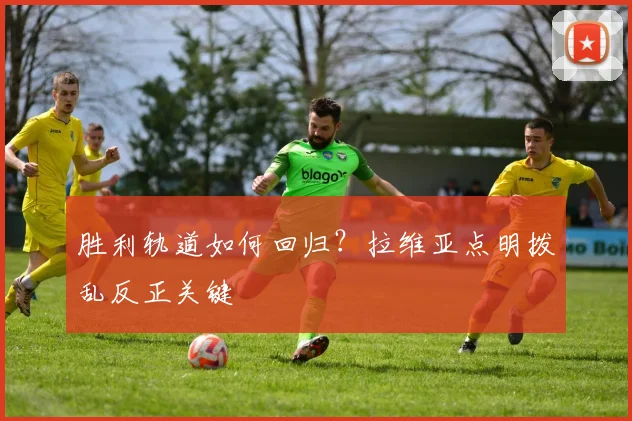 胜利轨道如何回归？拉维亚点明拨乱反正关键