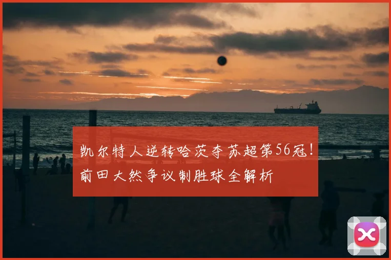 凯尔特人逆转哈茨夺苏超第56冠！前田大然争议制胜球全解析