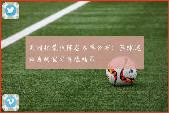 美洲杯最佳阵容名单公布：篮球迷必看的官方评选结果
