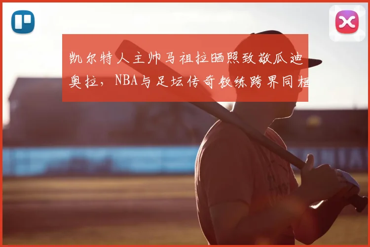 凯尔特人主帅马祖拉晒照致敬瓜迪奥拉，NBA与足坛传奇教练跨界同框引热议