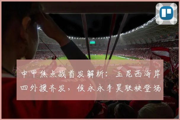 中甲焦点战首发解析：玉昆西海岸四外援齐发，侯永永李昊联袂登场