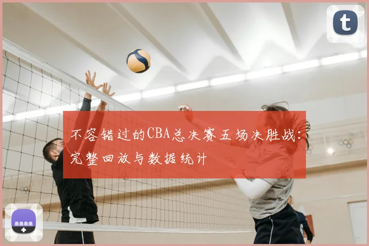不容错过的CBA总决赛五场决胜战：完整回放与数据统计