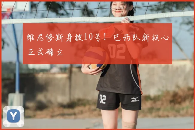 维尼修斯身披10号！巴西队新核心正式确立