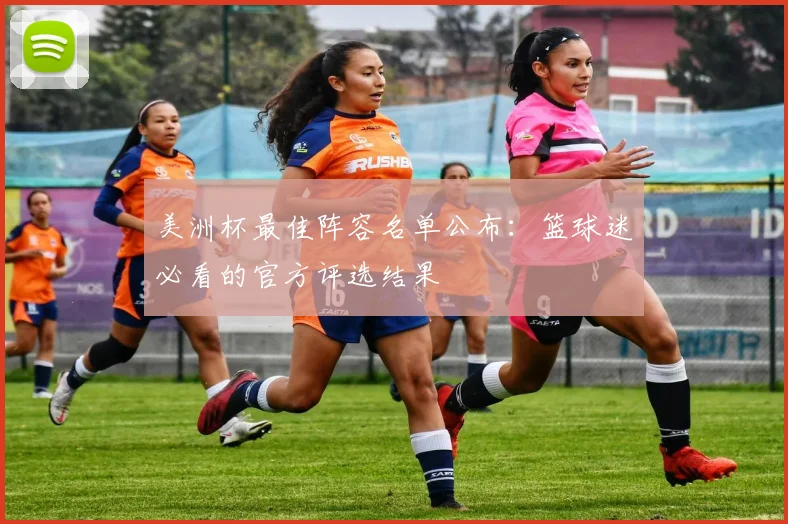美洲杯最佳阵容名单公布：篮球迷必看的官方评选结果