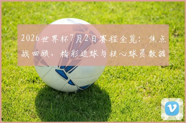 2026世界杯7月2日赛程全览：焦点战回顾、精彩进球与核心球员数据分析