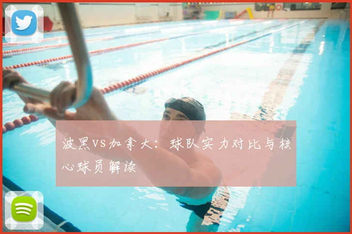 波黑vs加拿大：球队实力对比与核心球员解读