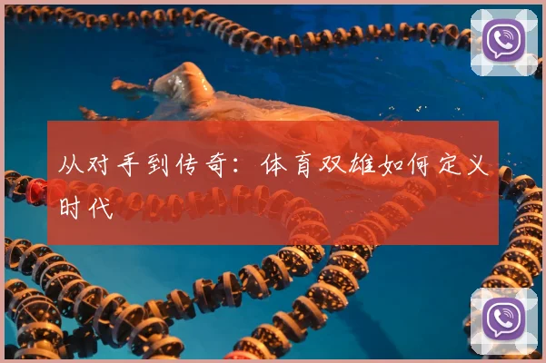 从对手到传奇：体育双雄如何定义时代