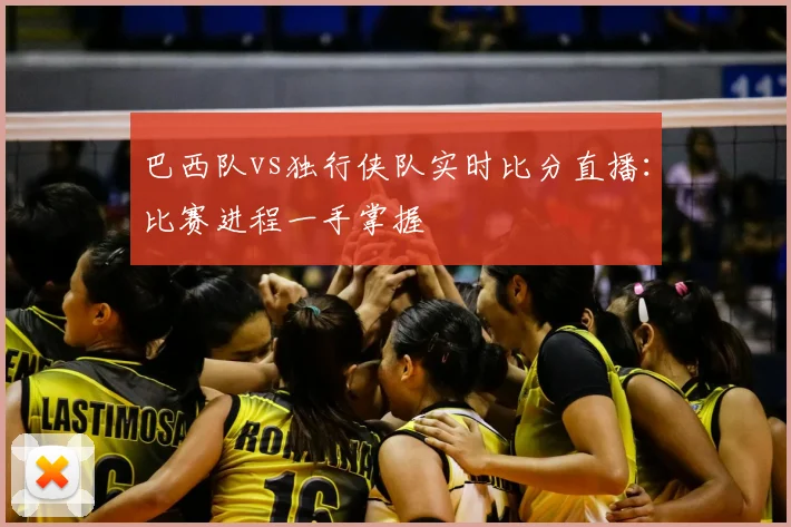 巴西队vs独行侠队实时比分直播：比赛进程一手掌握