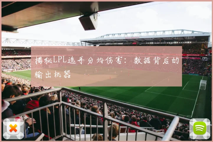 揭秘LPL选手分均伤害：数据背后的输出机器