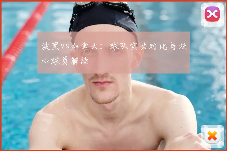 波黑vs加拿大:球队实力对比与核心球员解读