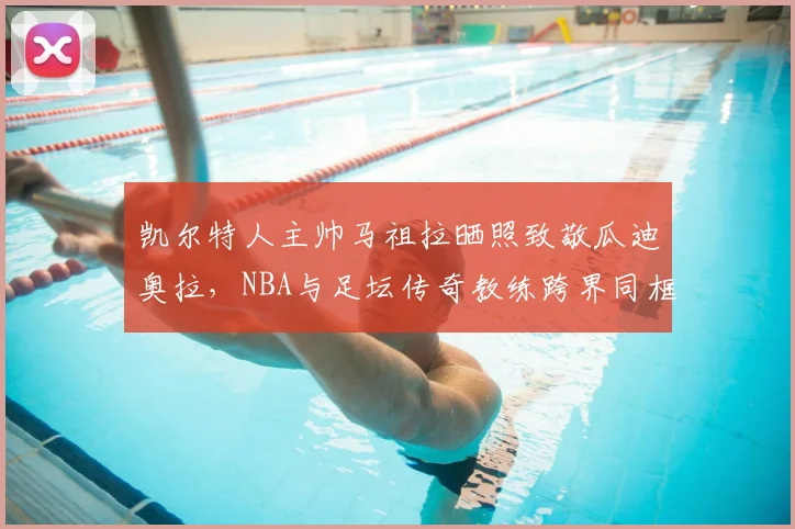 凯尔特人主帅马祖拉晒照致敬瓜迪奥拉，NBA与足坛传奇教练跨界同框引热议