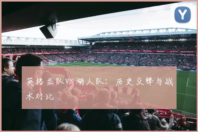 英格兰队vs湖人队：历史交锋与战术对比