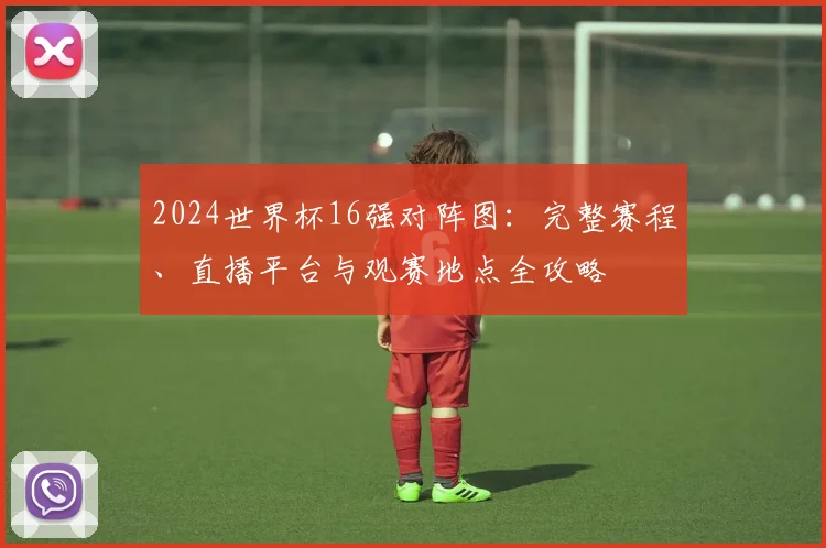 2024世界杯16强对阵图：完整赛程、直播平台与观赛地点全攻略