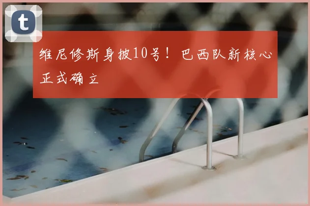 维尼修斯身披10号！巴西队新核心正式确立