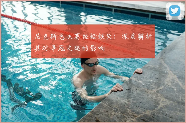 尼克斯总决赛经验缺失：深度解析其对争冠之路的影响
