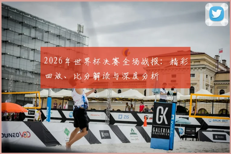 2026年世界杯决赛全场战报：精彩回放、比分解读与深度分析
