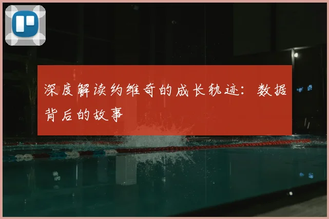 深度解读约维奇的成长轨迹：数据背后的故事