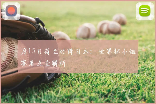 月15日荷兰对阵日本：世界杯小组赛看点全解析