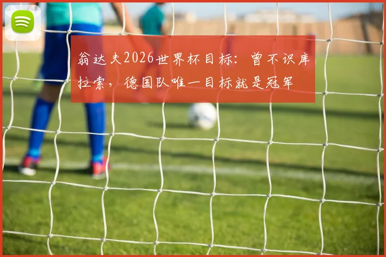 翁达夫2026世界杯目标：曾不识库拉索，德国队唯一目标就是冠军