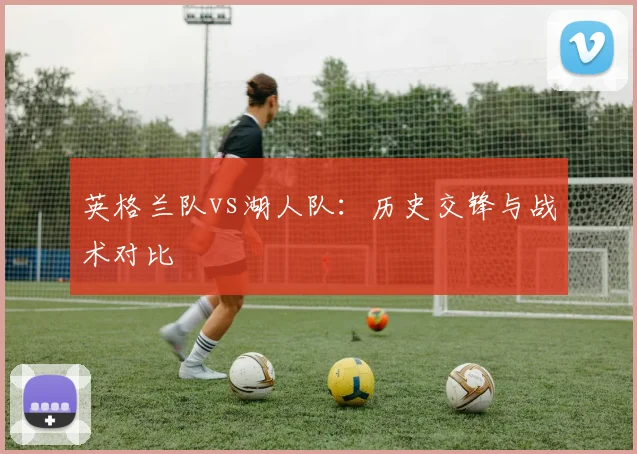 英格兰队vs湖人队：历史交锋与战术对比