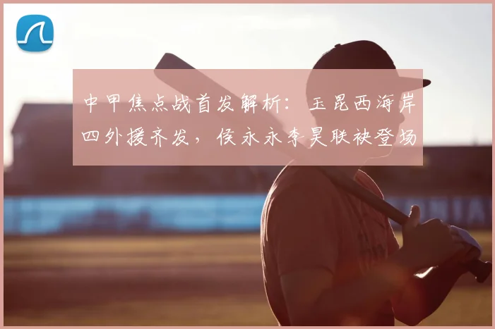 中甲焦点战首发解析：玉昆西海岸四外援齐发，侯永永李昊联袂登场